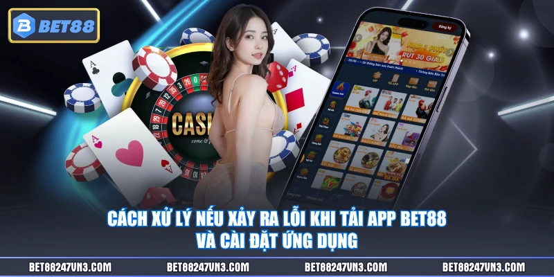 Cách xử lý nếu xảy ra lỗi khi tải app BET88 và cài đặt ứng dụng