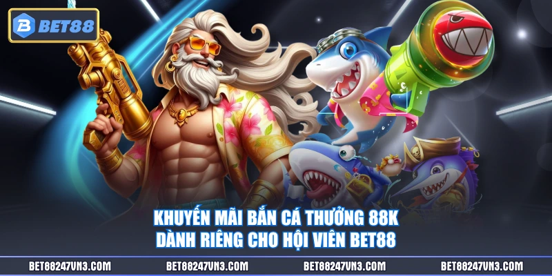 Khuyến mãi bắn cá thưởng 88K dành riêng cho hội viên BET88